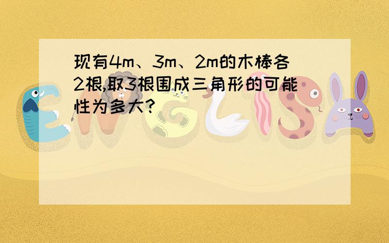 现有4m、3m、2m的木棒各2根,取3根围成三角形的可能性为多大?