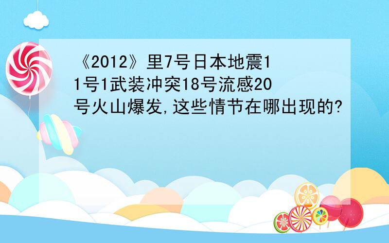 《2012》里7号日本地震11号1武装冲突18号流感20号火山爆发,这些情节在哪出现的?