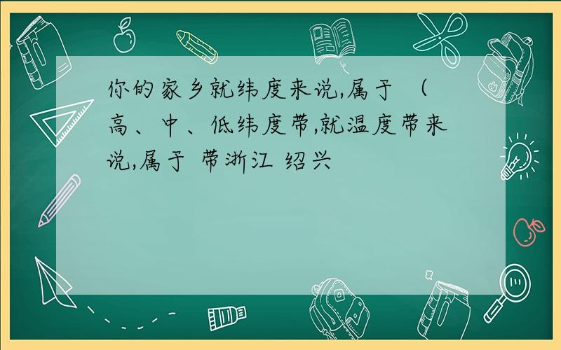 你的家乡就纬度来说,属于 （高、中、低纬度带,就温度带来说,属于 带浙江 绍兴