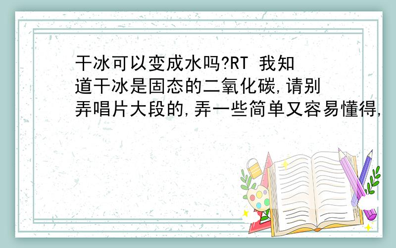 干冰可以变成水吗?RT 我知道干冰是固态的二氧化碳,请别弄唱片大段的,弄一些简单又容易懂得,