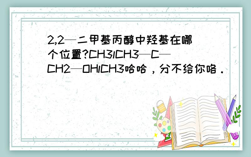 2,2—二甲基丙醇中羟基在哪个位置?CH3lCH3—C—CH2—OHlCH3哈哈，分不给你咯。