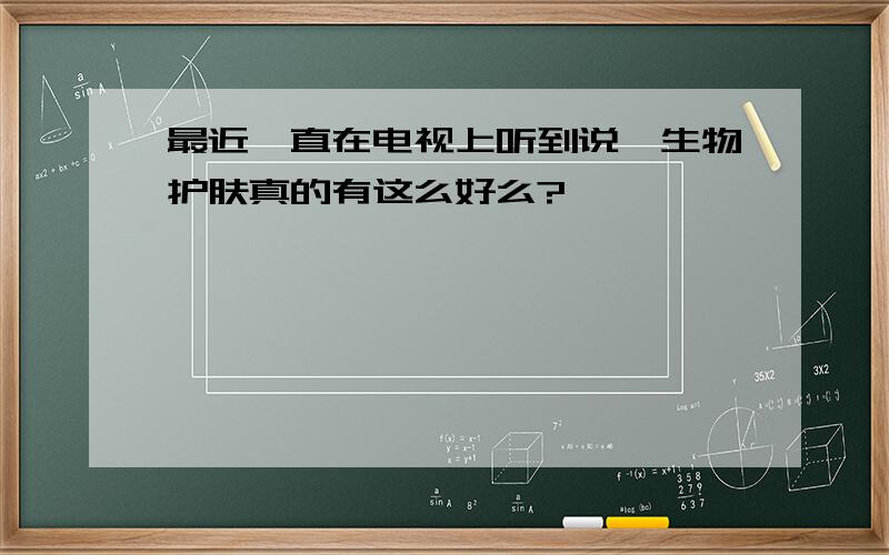 最近一直在电视上听到说,生物护肤真的有这么好么?