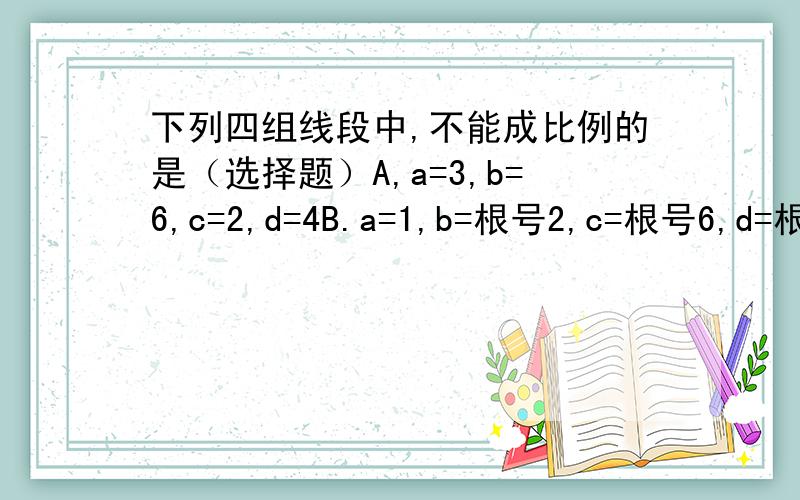 下列四组线段中,不能成比例的是（选择题）A,a=3,b=6,c=2,d=4B.a=1,b=根号2,c=根号6,d=根号4c.a=4,b=6,c=5,d=10D.a=2,b=根号5,c=根号15,d=2倍根号3