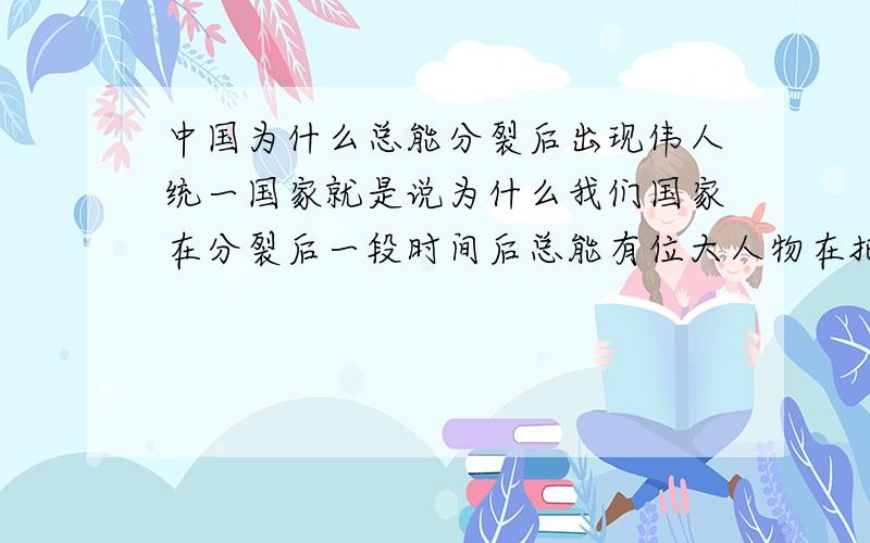 中国为什么总能分裂后出现伟人统一国家就是说为什么我们国家在分裂后一段时间后总能有位大人物在把国家统一起来?而不是分裂后就无法统一起来或要很长的时间才能统一以来,就像欧洲