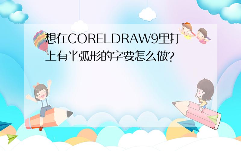 想在CORELDRAW9里打上有半弧形的字要怎么做?