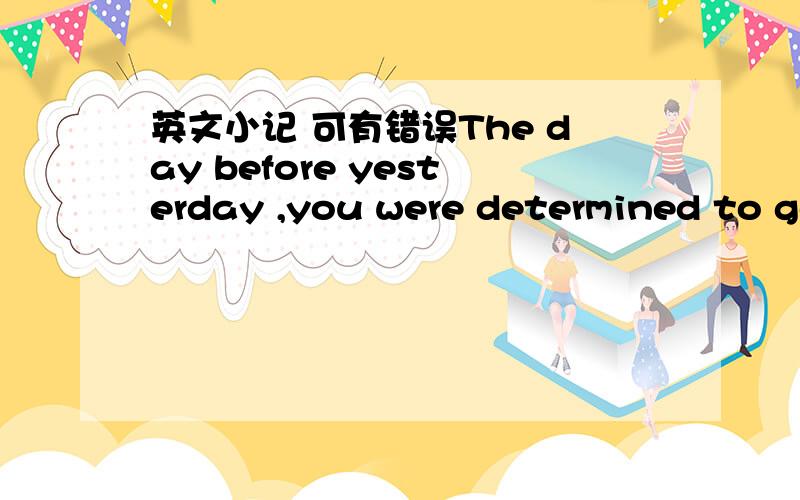 英文小记 可有错误The day before yesterday ,you were determined to go back home .Maybe your girlfriend's threat is affective.Maybe you understand something which is important in your heart .No matter the reason what it is ,your coming is makin