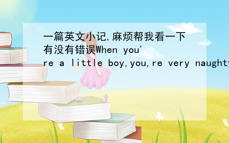 一篇英文小记,麻烦帮我看一下有没有错误When you're a little boy,you,re very naughty.Though sometimes everyone gets fed up with you,you're lovely beacuse a little child should be what mostly people think that it is .When you had grow u