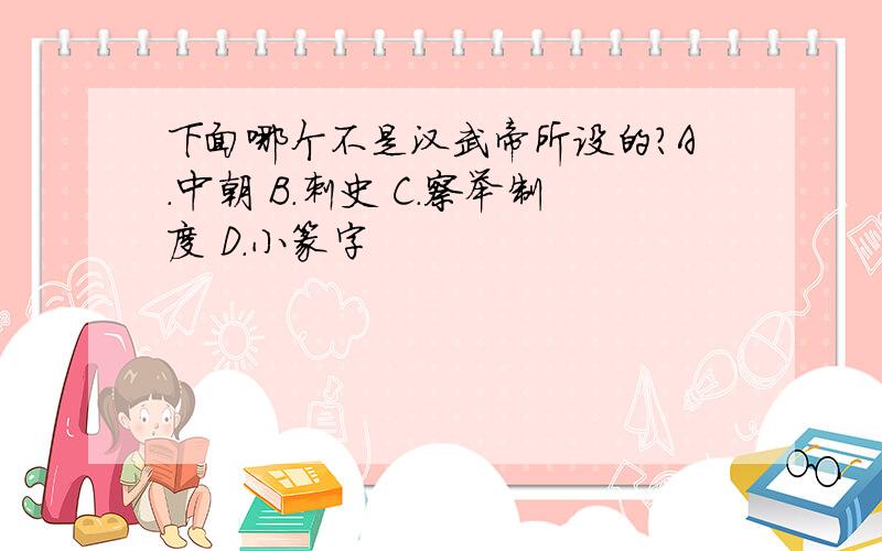 下面哪个不是汉武帝所设的?A.中朝 B.刺史 C.察举制度 D.小篆字