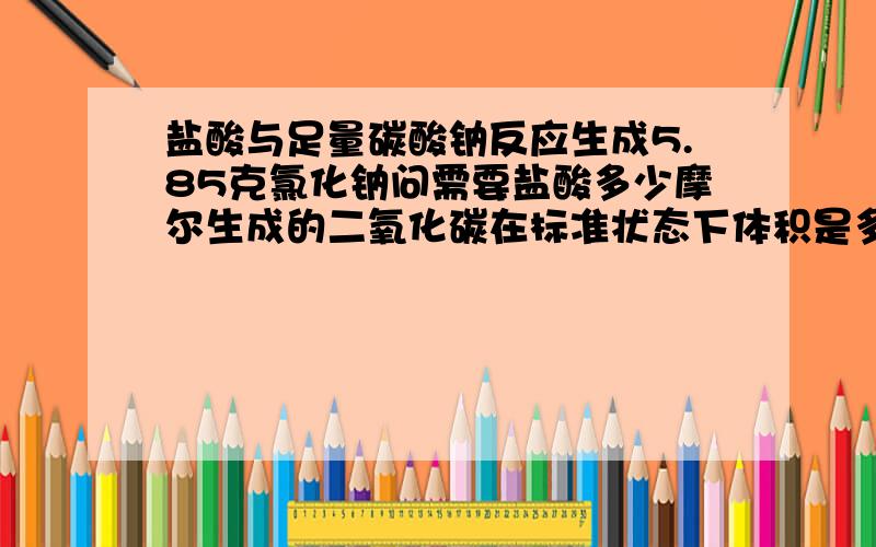 盐酸与足量碳酸钠反应生成5.85克氯化钠问需要盐酸多少摩尔生成的二氧化碳在标准状态下体积是多少