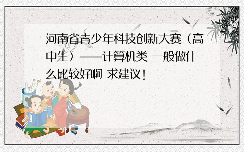 河南省青少年科技创新大赛（高中生）——计算机类 一般做什么比较好啊 求建议!