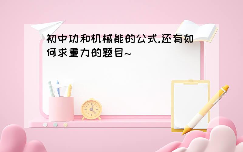 初中功和机械能的公式.还有如何求重力的题目~