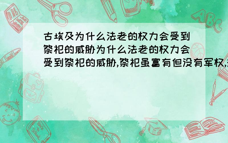 古埃及为什么法老的权力会受到祭祀的威胁为什么法老的权力会受到祭祀的威胁,祭祀虽富有但没有军权,难道舆论那么重要,使法老宁愿屈服于祭祀也不愿失去他们的辅助?