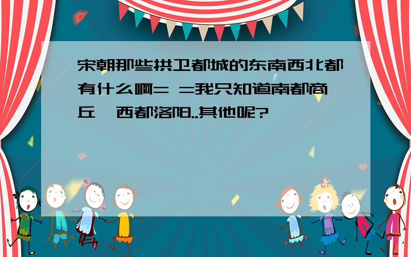 宋朝那些拱卫都城的东南西北都有什么啊= =我只知道南都商丘、西都洛阳..其他呢?