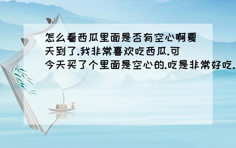 怎么看西瓜里面是否有空心啊夏天到了.我非常喜欢吃西瓜.可今天买了个里面是空心的.吃是非常好吃.我敲也敲了.掂量也掂量了.看也看了.就是该做到的都做到了.就是看不出是空心的.友友们