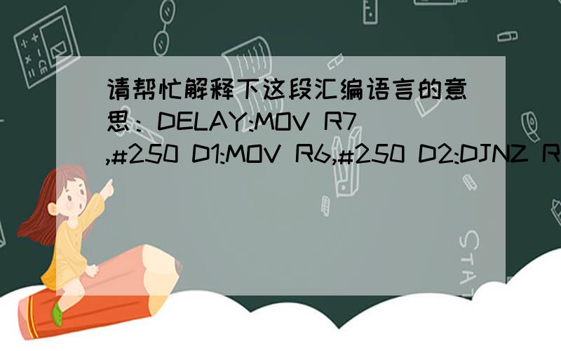 请帮忙解释下这段汇编语言的意思：DELAY:MOV R7,#250 D1:MOV R6,#250 D2:DJNZ R6,D2 DJNZ R7,D1 RET
