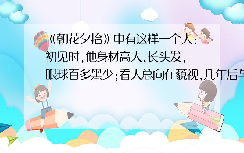 《朝花夕拾》中有这样一个人:初见时,他身材高大,长头发,眼球百多黑少;看人总向在藐视,几年后与我成为同事,最后落水而亡.他是谁?