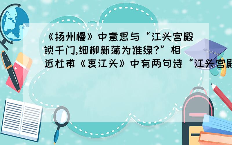 《扬州慢》中意思与“江头宫殿锁千门,细柳新蒲为谁绿?”相近杜甫《衷江头》中有两句诗“江头宫殿锁千门,细柳新蒲为谁绿?” 《扬州慢》中也有两句诗与此意思相近,手法相同,这两句是：