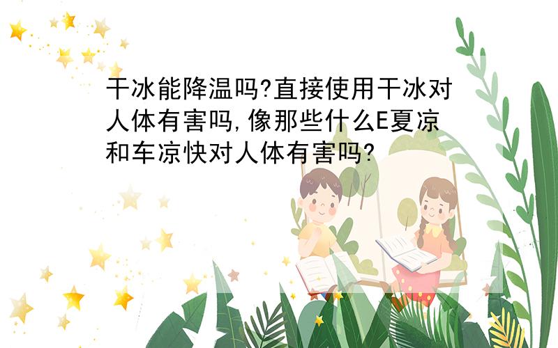 干冰能降温吗?直接使用干冰对人体有害吗,像那些什么E夏凉和车凉快对人体有害吗?