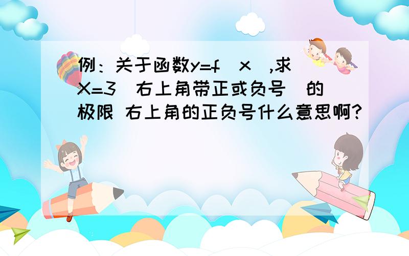 例：关于函数y=f(x),求X=3（右上角带正或负号）的极限 右上角的正负号什么意思啊?