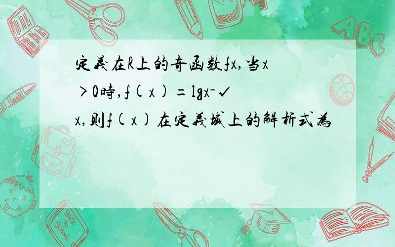 定义在R上的奇函数fx,当x>0时,f(x)=lgx-√x,则f(x)在定义域上的解析式为