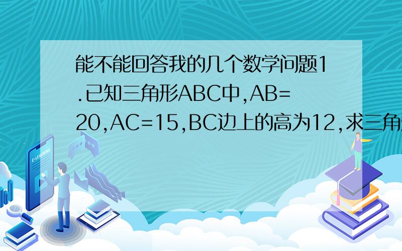 能不能回答我的几个数学问题1.已知三角形ABC中,AB=20,AC=15,BC边上的高为12,求三角形ABC的面积2.有一块直角三角形的绿地,量得两直角边长分别为6m,8m,现在要将绿地扩充成等腰三角形,且扩充部分