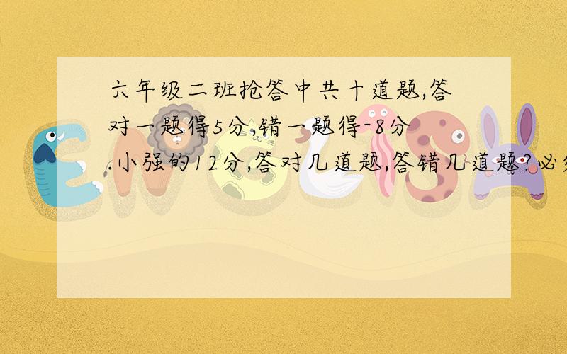 六年级二班抢答中共十道题,答对一题得5分,错一题得-8分.小强的12分,答对几道题,答错几道题?必须用假设和方程.要清楚明了,有过程,有解释