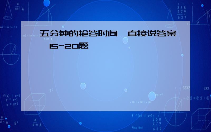 五分钟的抢答时间,直接说答案,15~20题,