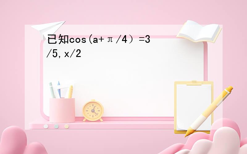 已知cos(a+π/4）=3/5,x/2