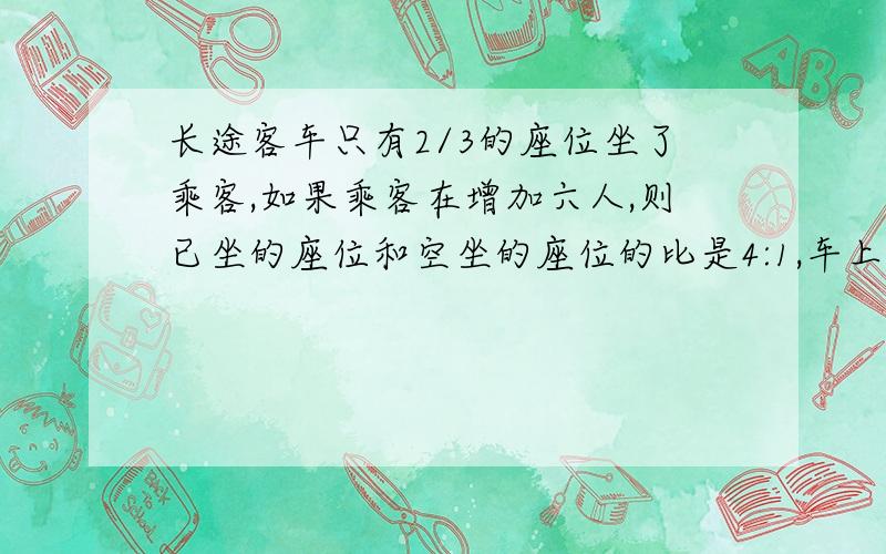 长途客车只有2/3的座位坐了乘客,如果乘客在增加六人,则已坐的座位和空坐的座位的比是4:1,车上有几个坐