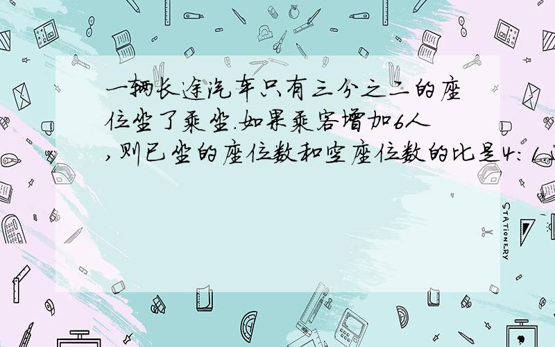 一辆长途汽车只有三分之二的座位坐了乘坐.如果乘客增加6人,则已坐的座位数和空座位数的比是4：1.这辆汽车一共有多少个座位?