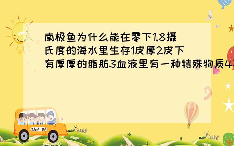 南极鱼为什么能在零下1.8摄氏度的海水里生存1皮厚2皮下有厚厚的脂肪3血液里有一种特殊物质4不停地游动