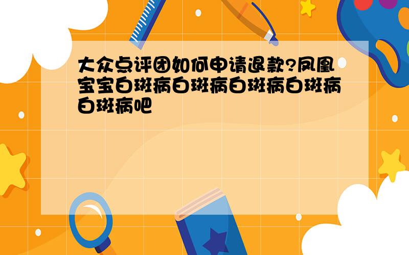 大众点评团如何申请退款?凤凰宝宝白斑病白斑病白斑病白斑病白斑病吧