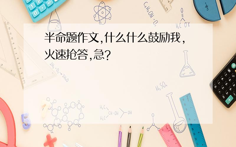 半命题作文,什么什么鼓励我,火速抢答,急?