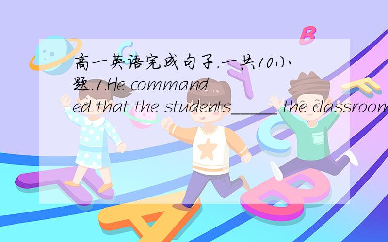 高一英语完成句子.一共10小题.1.He commanded that the students_____ the classroom before he returned.(go)他命令学生在他回来之前不要走出教室.2.A large number of people who were injured in the earthquake ________hospitals all