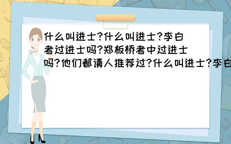 什么叫进士?什么叫进士?李白考过进士吗?郑板桥考中过进士吗?他们都请人推荐过?什么叫进士?李白考过进士吗?郑板桥考中过进士吗?他们都请人推荐过?封建社会也有赏识人才的时候.