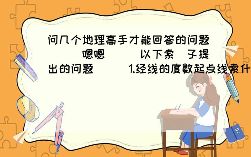 问几个地理高手才能回答的问题```嗯嗯```以下索兎孓提出的问题```1.经线的度数起点线索什么?2.经线的度数值变化规律```3.麽有勒````各位高手回答回答```没把握的表拿分```---->兎孓亲笔