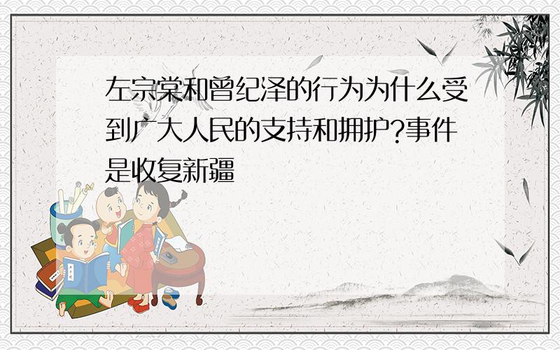 左宗棠和曾纪泽的行为为什么受到广大人民的支持和拥护?事件是收复新疆