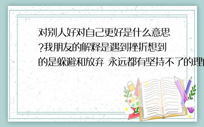 对别人好对自己更好是什么意思?我朋友的解释是遇到挫折想到的是躲避和放弃 永远都有坚持不了的理由!我理解不透她的意思