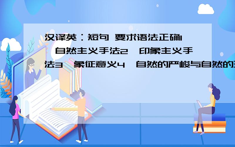 汉译英：短句 要求语法正确1,自然主义手法2,印象主义手法3,象征意义4,自然的严峻与自然的瑰丽5,光明（光亮）与黑暗6,陆地与海洋7,自然力量的宏大与个人的渺小无助8,自然险境中的经验 与