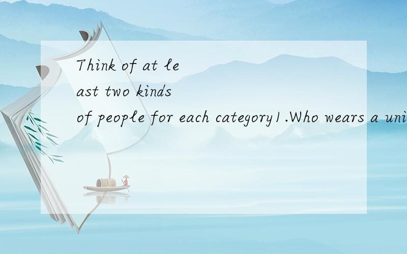 Think of at least two kinds of people for each category1.Who wears a uniform?2.Who talks to people?3.Who works at night?4.Who handles money?5.Who stands all day?6.Who sits all day?