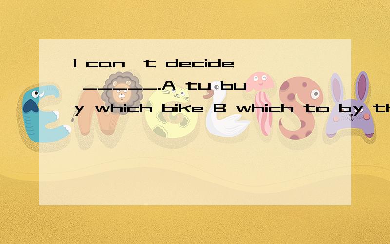 I can't decide _____.A tu buy which bike B which to by the bike C which bike to buy