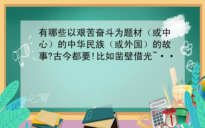 有哪些以艰苦奋斗为题材（或中心）的中华民族（或外国）的故事?古今都要!比如凿壁借光~··