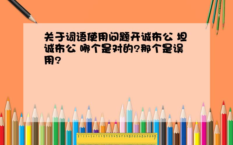 关于词语使用问题开诚布公 坦诚布公 哪个是对的?那个是误用?