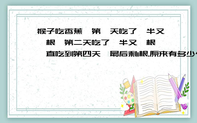 猴子吃香蕉,第一天吃了一半又一根,第二天吃了一半又一根,一直吃到第四天,最后剩1根.原来有多少个香蕉不要用Pascal,直接用算式!