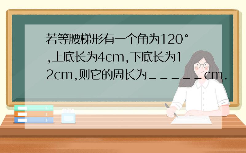 若等腰梯形有一个角为120°,上底长为4cm,下底长为12cm,则它的周长为_____cm.