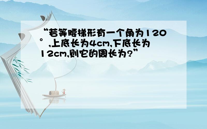 “若等腰梯形有一个角为120°,上底长为4cm,下底长为12cm,则它的周长为?”