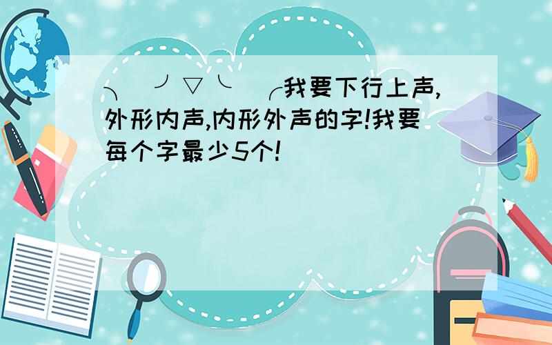 ╮(╯▽╰)╭我要下行上声,外形内声,内形外声的字!我要每个字最少5个!