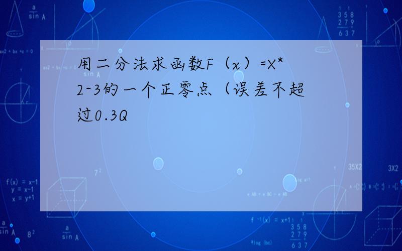 用二分法求函数F（x）=X*2-3的一个正零点（误差不超过0.3Q