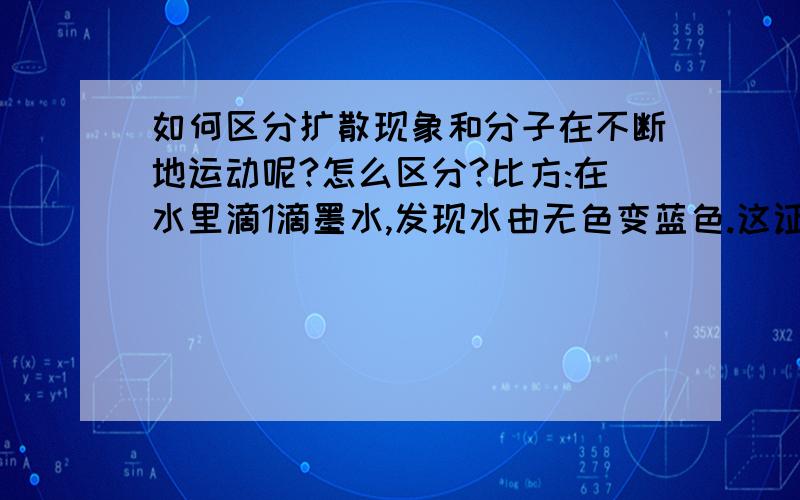 如何区分扩散现象和分子在不断地运动呢?怎么区分?比方:在水里滴1滴墨水,发现水由无色变蓝色.这证明了扩散现象,还是分子在不断地运动,或者是分子间有空隙呢?因为有些题就这么问呀.它问