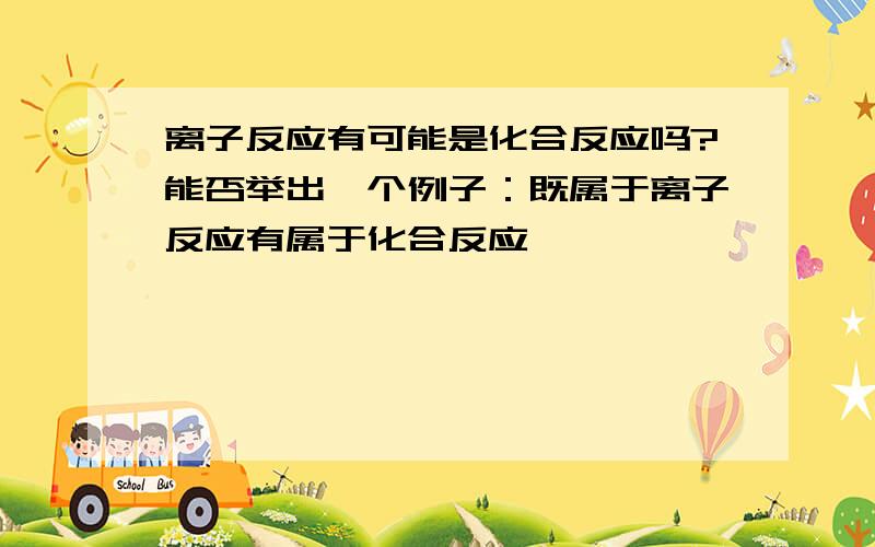 离子反应有可能是化合反应吗?能否举出一个例子：既属于离子反应有属于化合反应